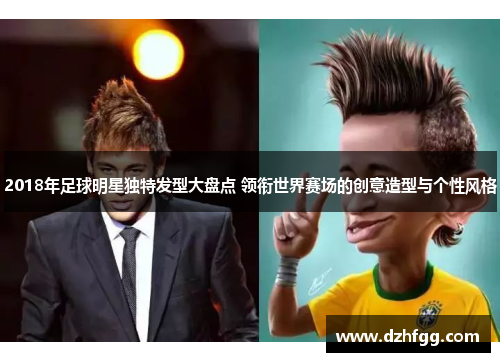 2018年足球明星独特发型大盘点 领衔世界赛场的创意造型与个性风格 2018年足球明星独特发型大盘点 领衔世界赛场的创意造型与个性风格