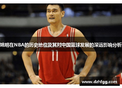 姚明在NBA的历史地位及其对中国篮球发展的深远影响分析 姚明在NBA的历史地位及其对中国篮球发展的深远影响分析