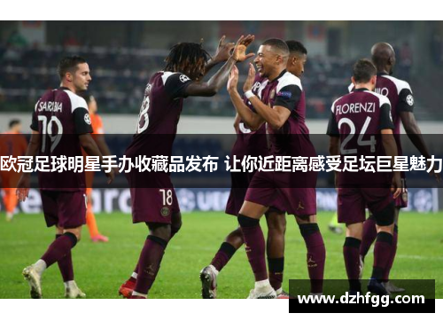 欧冠足球明星手办收藏品发布 让你近距离感受足坛巨星魅力 欧冠足球明星手办收藏品发布 让你近距离感受足坛巨星魅力