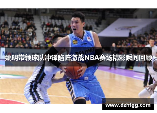 姚明带领球队冲锋陷阵激战NBA赛场精彩瞬间回顾