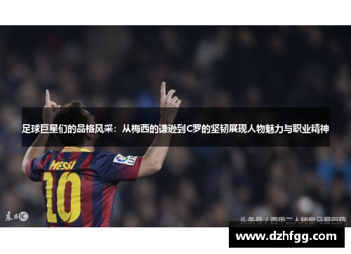 足球巨星们的品格风采：从梅西的谦逊到C罗的坚韧展现人物魅力与职业精神