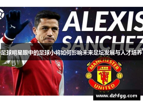 足球明星眼中的足球小将如何影响未来足坛发展与人才培养 足球明星眼中的足球小将如何影响未来足坛发展与人才培养