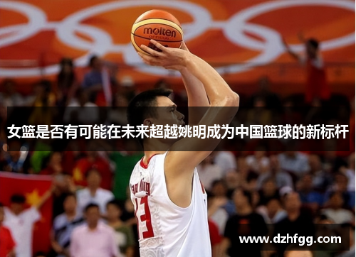 女篮是否有可能在未来超越姚明成为中国篮球的新标杆