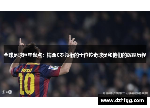 全球足球巨星盘点:梅西C罗领衔的十位传奇球员和他们的辉煌历程 全球足球巨星盘点:梅西C罗领衔的十位传奇球员和他们的辉煌历程