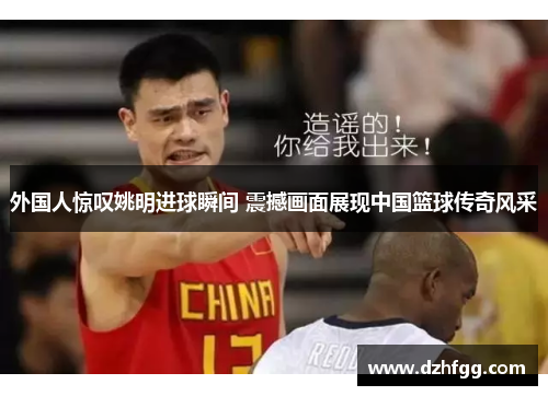 外国人惊叹姚明进球瞬间 震撼画面展现中国篮球传奇风采 外国人惊叹姚明进球瞬间 震撼画面展现中国篮球传奇风采