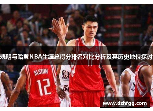 姚明与哈登NBA生涯总得分排名对比分析及其历史地位探讨 姚明与哈登NBA生涯总得分排名对比分析及其历史地位探讨