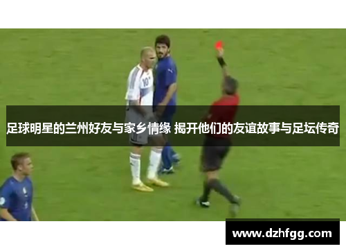 足球明星的兰州好友与家乡情缘 揭开他们的友谊故事与足坛传奇 足球明星的兰州好友与家乡情缘 揭开他们的友谊故事与足坛传奇