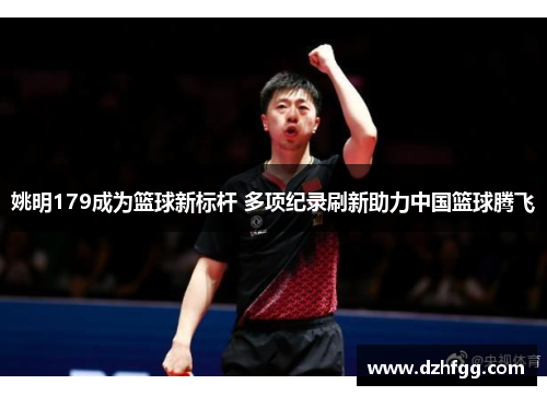 姚明179成为篮球新标杆 多项纪录刷新助力中国篮球腾飞 姚明179成为篮球新标杆 多项纪录刷新助力中国篮球腾飞