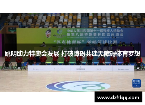 姚明助力特奥会发展 打破障碍共建无障碍体育梦想 姚明助力特奥会发展 打破障碍共建无障碍体育梦想
