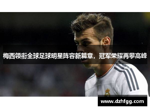 梅西领衔全球足球明星阵容新篇章,冠军荣耀再攀高峰 梅西领衔全球足球明星阵容新篇章,冠军荣耀再攀高峰