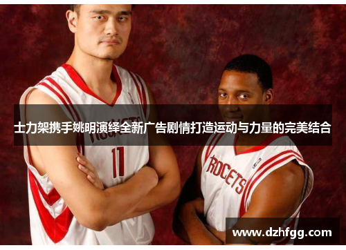 士力架携手姚明演绎全新广告剧情打造运动与力量的完美结合 士力架携手姚明演绎全新广告剧情打造运动与力量的完美结合