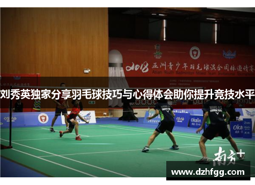 刘秀英独家分享羽毛球技巧与心得体会助你提升竞技水平