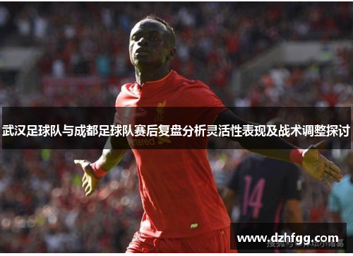 武汉足球队与成都足球队赛后复盘分析灵活性表现及战术调整探讨