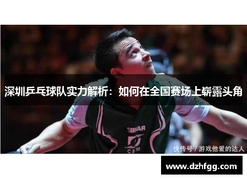 深圳乒乓球队实力解析：如何在全国赛场上崭露头角