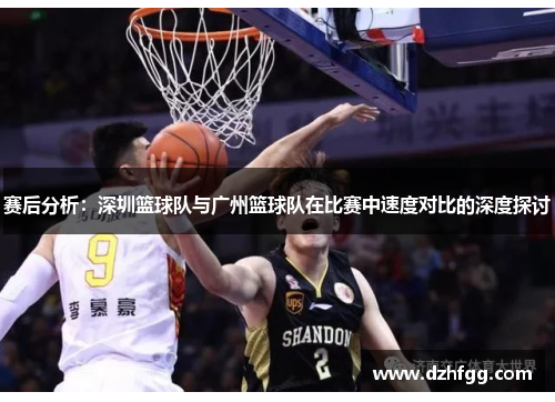 赛后分析：深圳篮球队与广州篮球队在比赛中速度对比的深度探讨