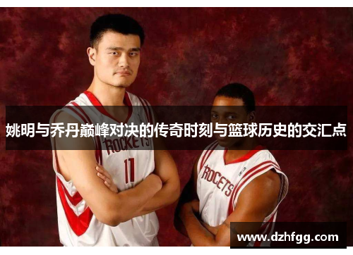 姚明与乔丹巅峰对决的传奇时刻与篮球历史的交汇点