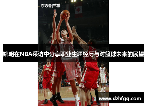 姚明在NBA采访中分享职业生涯经历与对篮球未来的展望