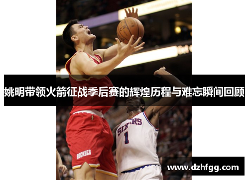 姚明带领火箭征战季后赛的辉煌历程与难忘瞬间回顾