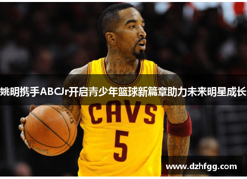 姚明携手ABCJr开启青少年篮球新篇章助力未来明星成长