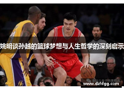 姚明谈孙越的篮球梦想与人生哲学的深刻启示