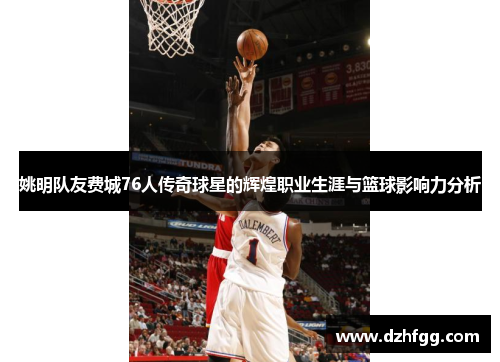 姚明队友费城76人传奇球星的辉煌职业生涯与篮球影响力分析