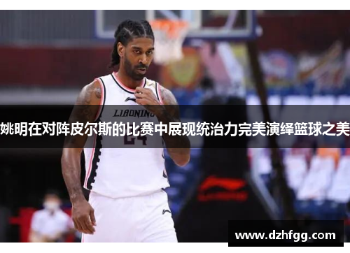 姚明在对阵皮尔斯的比赛中展现统治力完美演绎篮球之美