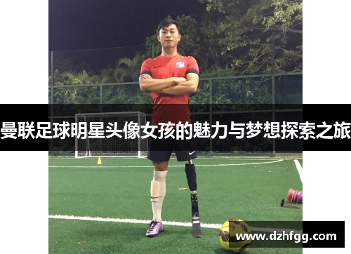 曼联足球明星头像女孩的魅力与梦想探索之旅