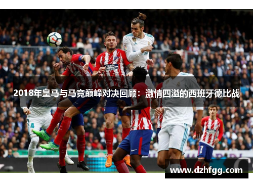 2018年皇马与马竞巅峰对决回顾：激情四溢的西班牙德比战