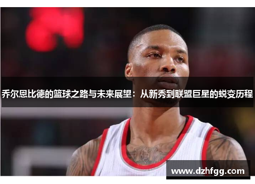 乔尔恩比德的篮球之路与未来展望：从新秀到联盟巨星的蜕变历程