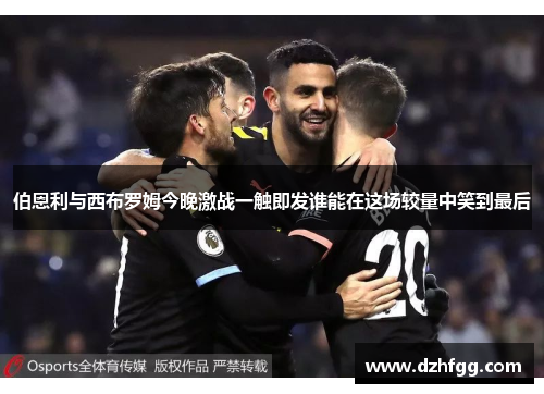 伯恩利与西布罗姆今晚激战一触即发谁能在这场较量中笑到最后