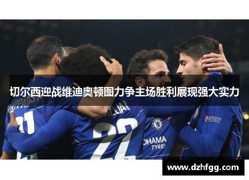 切尔西迎战维迪奥顿图力争主场胜利展现强大实力