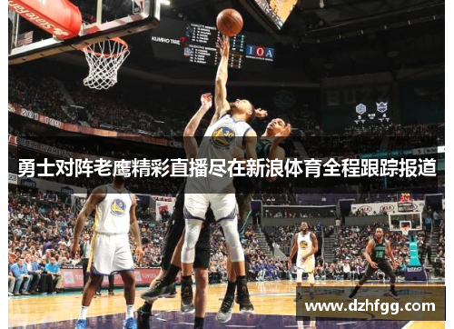 勇士对阵老鹰精彩直播尽在新浪体育全程跟踪报道