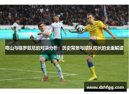 喀山与格罗兹尼的对决分析：历史背景与球队现状的全面解读