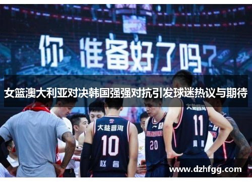女篮澳大利亚对决韩国强强对抗引发球迷热议与期待