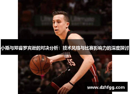 小斯与邓肯罗宾逊的对决分析：技术风格与比赛影响力的深度探讨