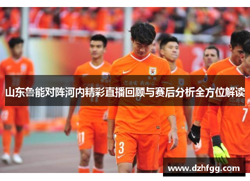 山东鲁能对阵河内精彩直播回顾与赛后分析全方位解读