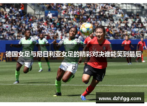 德国女足与尼日利亚女足的精彩对决谁能笑到最后