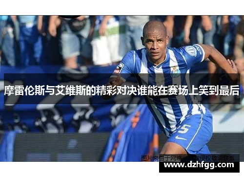 摩雷伦斯与艾维斯的精彩对决谁能在赛场上笑到最后
