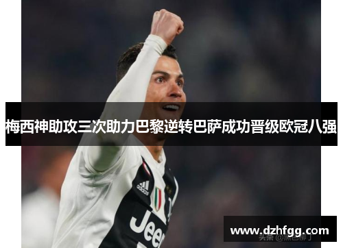 梅西神助攻三次助力巴黎逆转巴萨成功晋级欧冠八强