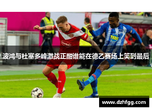 波鸿与杜塞多峰激战正酣谁能在德乙赛场上笑到最后