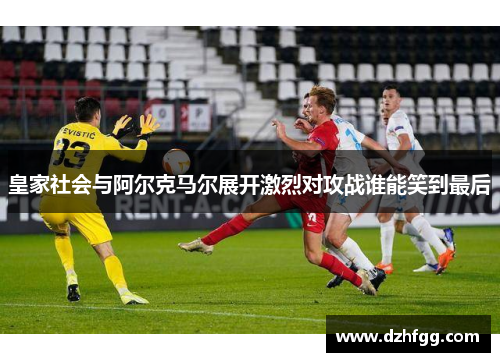 皇家社会与阿尔克马尔展开激烈对攻战谁能笑到最后