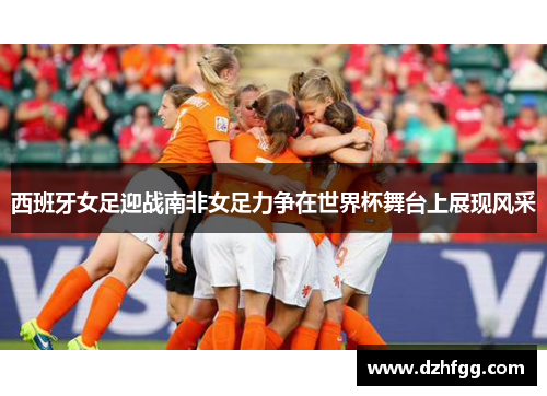 西班牙女足迎战南非女足力争在世界杯舞台上展现风采